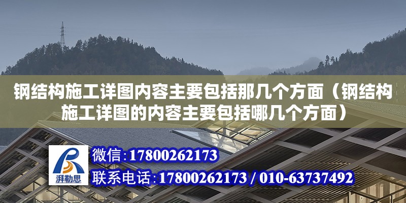 钢结构施工详图内容主要包括那几个方面（钢结构施工详图的内容主要包括哪几个方面）