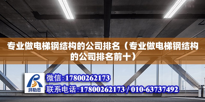 专业做电梯钢结构的公司排名（专业做电梯钢结构的公司排名前十） 结构工业钢结构施工