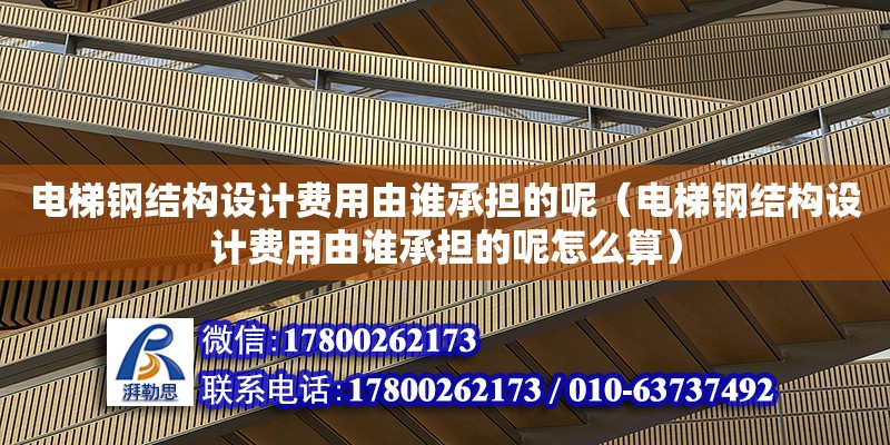 电梯钢结构设计费用由谁承担的呢（电梯钢结构设计费用由谁承担的呢怎么算）