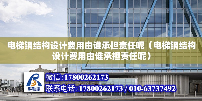 电梯钢结构设计费用由谁承担责任呢（电梯钢结构设计费用由谁承担责任呢）