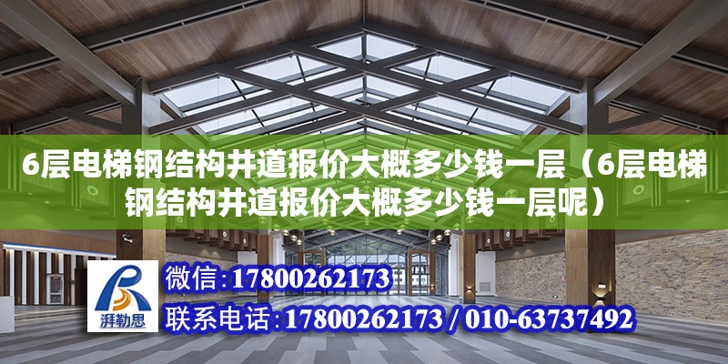 6层电梯钢结构井道报价大概多少钱一层（6层电梯钢结构井道报价大概多少钱一层呢） 结构桥梁钢结构施工