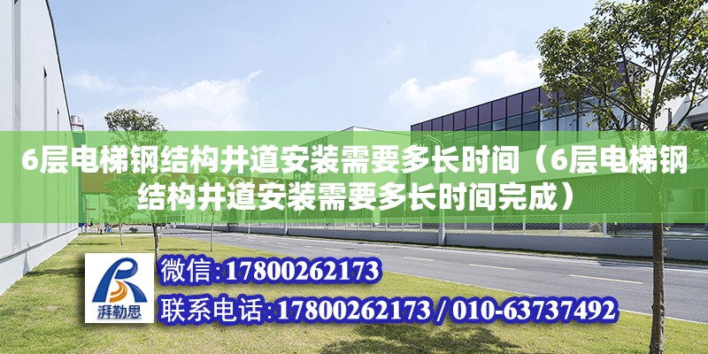 6层电梯钢结构井道安装需要多长时间（6层电梯钢结构井道安装需要多长时间完成）