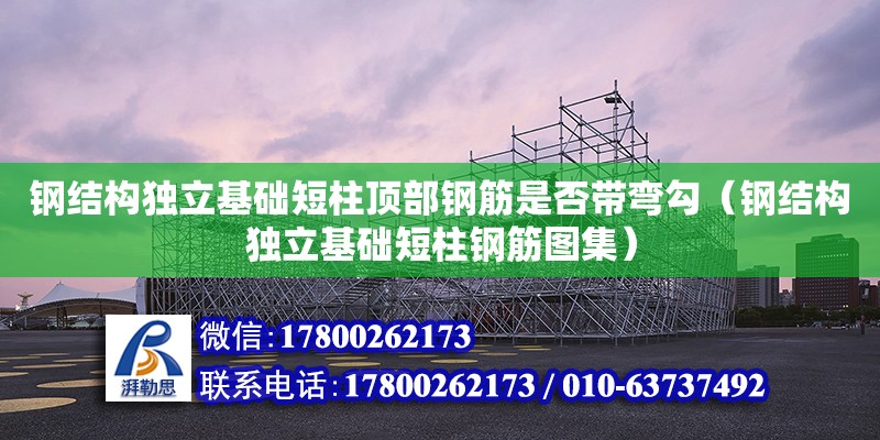 钢结构独立基础短柱顶部钢筋是否带弯勾（钢结构独立基础短柱钢筋图集）