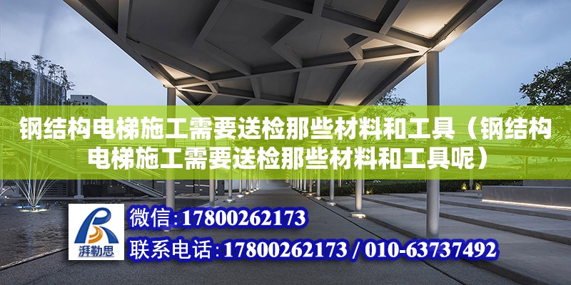 钢结构电梯施工需要送检那些材料和工具（钢结构电梯施工需要送检那些材料和工具呢）