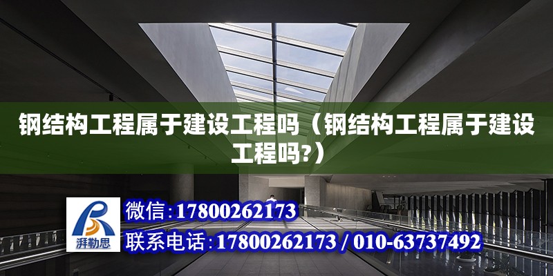 钢结构工程属于建设工程吗（钢结构工程属于建设工程吗?）