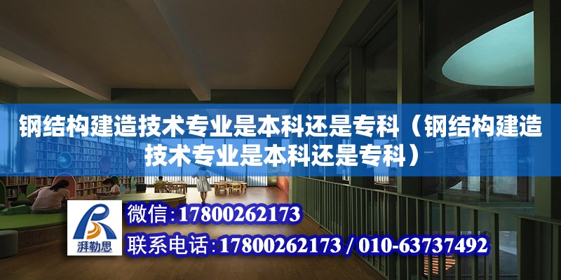 钢结构建造技术专业是本科还是专科（钢结构建造技术专业是本科还是专科）