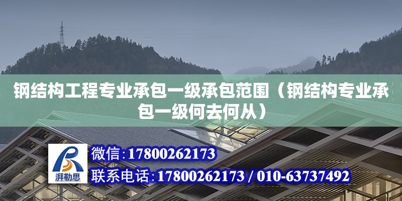 钢结构工程专业承包一级承包范围（钢结构专业承包一级何去何从）