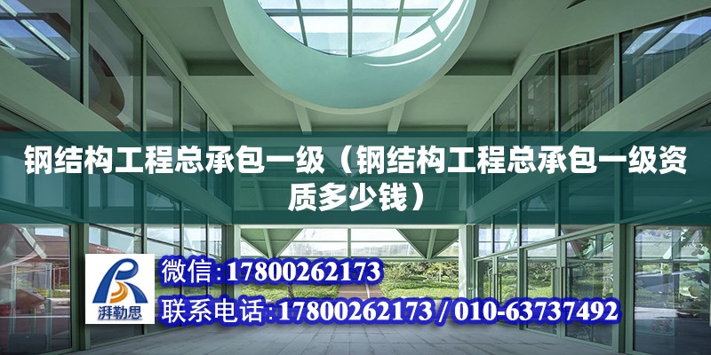 钢结构工程总承包一级（钢结构工程总承包一级资质多少钱）