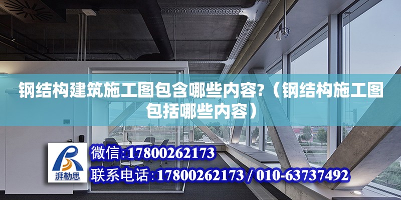 钢结构建筑施工图包含哪些内容?（钢结构施工图包括哪些内容）