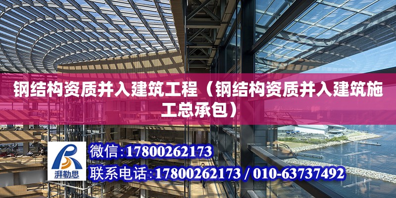 钢结构资质并入建筑工程（钢结构资质并入建筑施工总承包）