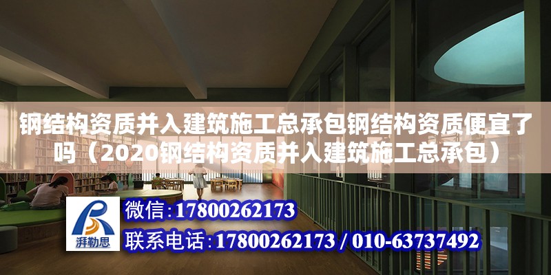 钢结构资质并入建筑施工总承包钢结构资质便宜了吗（2020钢结构资质并入建筑施工总承包）