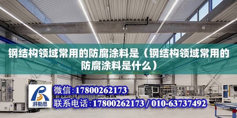 钢结构领域常用的防腐涂料是（钢结构领域常用的防腐涂料是什么）