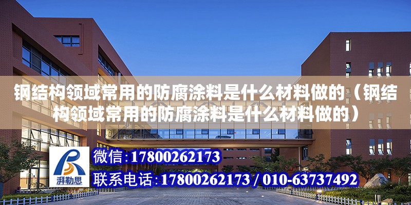 钢结构领域常用的防腐涂料是什么材料做的（钢结构领域常用的防腐涂料是什么材料做的）