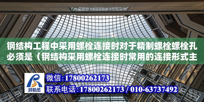 钢结构工程中采用螺栓连接时对于精制螺栓螺栓孔必须是（钢结构采用螺栓连接时常用的连接形式主要有）