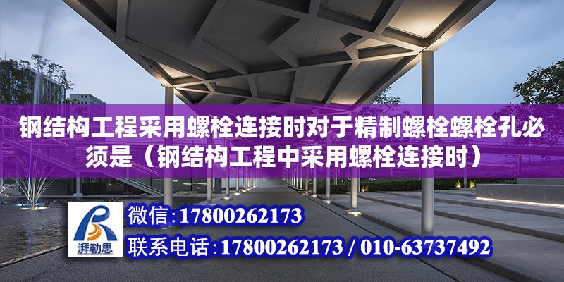 钢结构工程采用螺栓连接时对于精制螺栓螺栓孔必须是（钢结构工程中采用螺栓连接时）