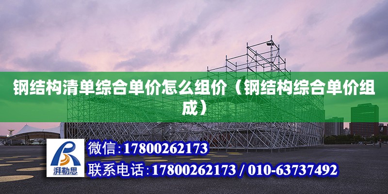 钢结构清单综合单价怎么组价（钢结构综合单价组成）