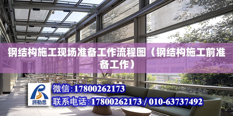 钢结构施工现场准备工作流程图（钢结构施工前准备工作）