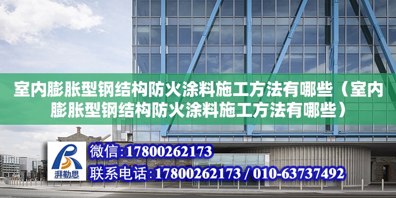 室内膨胀型钢结构防火涂料施工方法有哪些（室内膨胀型钢结构防火涂料施工方法有哪些）