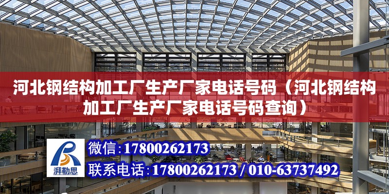 河北钢结构加工厂生产厂家电话号码（河北钢结构加工厂生产厂家电话号码查询） 结构工业钢结构施工