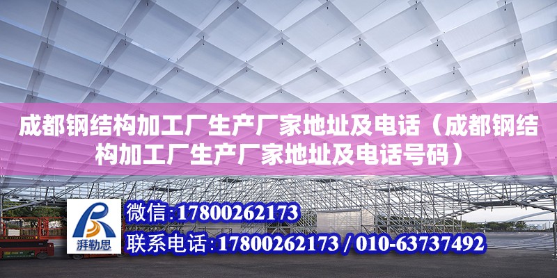 成都钢结构加工厂生产厂家地址及电话（成都钢结构加工厂生产厂家地址及电话号码）