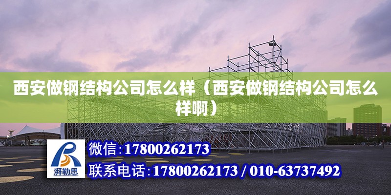 西安做钢结构公司怎么样（西安做钢结构公司怎么样啊）