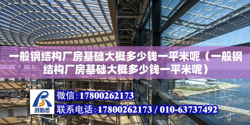 一般钢结构厂房基础大概多少钱一平米呢（一般钢结构厂房基础大概多少钱一平米呢）