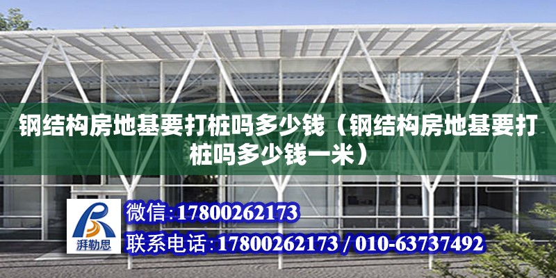 钢结构房地基要打桩吗多少钱（钢结构房地基要打桩吗多少钱一米）