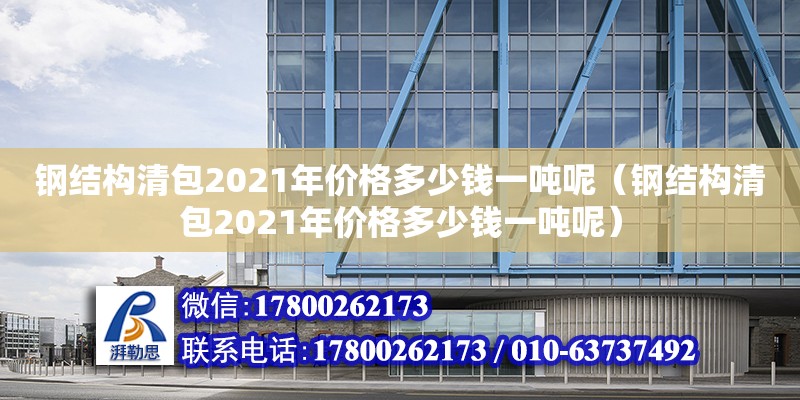 钢结构清包2021年价格多少钱一吨呢（钢结构清包2021年价格多少钱一吨呢）