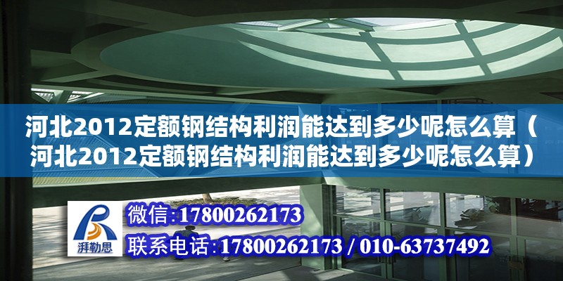 河北2012定额钢结构利润能达到多少呢怎么算（河北2012定额钢结构利润能达到多少呢怎么算）