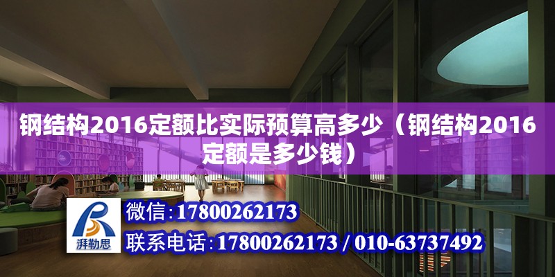 钢结构2016定额比实际预算高多少（钢结构2016定额是多少钱）