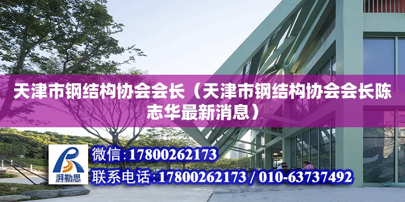 天津市钢结构协会会长（天津市钢结构协会会长陈志华最新消息）