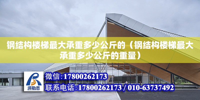 钢结构楼梯最大承重多少公斤的（钢结构楼梯最大承重多少公斤的重量）