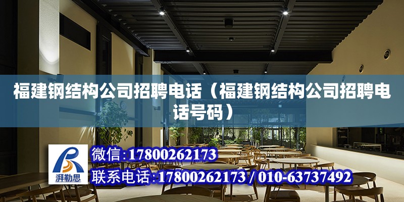 福建钢结构公司招聘电话（福建钢结构公司招聘电话号码）