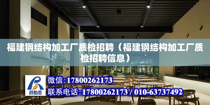 福建钢结构加工厂质检招聘（福建钢结构加工厂质检招聘信息）