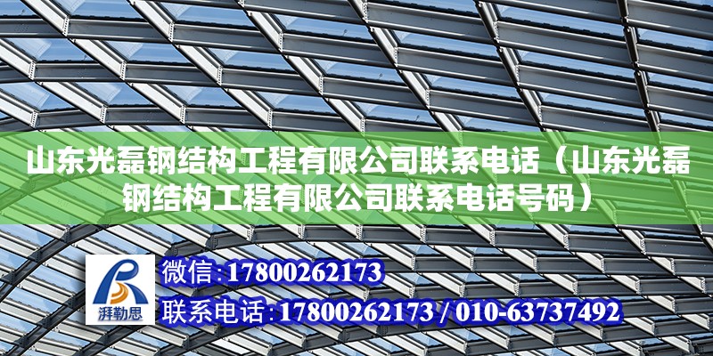 山东光磊钢结构工程有限公司联系电话（山东光磊钢结构工程有限公司联系电话号码）