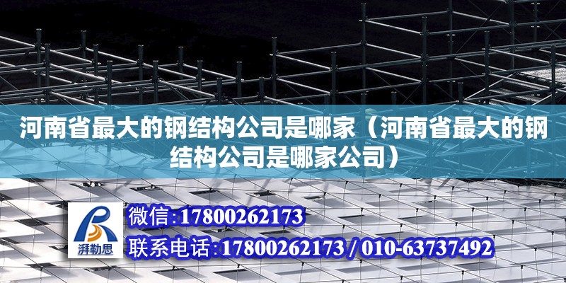 河南省最大的钢结构公司是哪家（河南省最大的钢结构公司是哪家公司） 钢结构网架施工