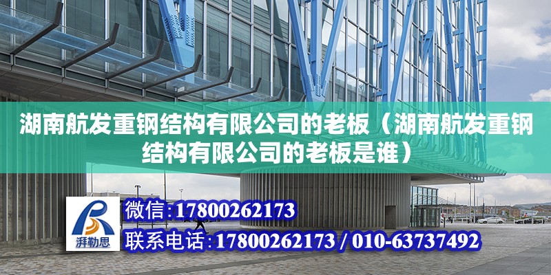 湖南航发重钢结构有限公司的老板（湖南航发重钢结构有限公司的老板是谁） 结构污水处理池施工