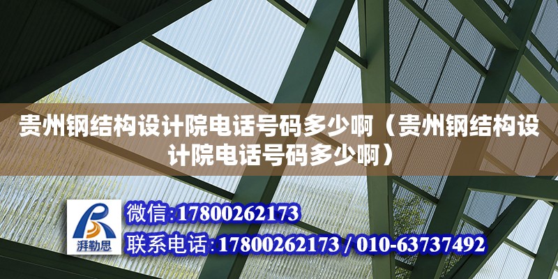 贵州钢结构设计院电话号码多少啊（贵州钢结构设计院电话号码多少啊）