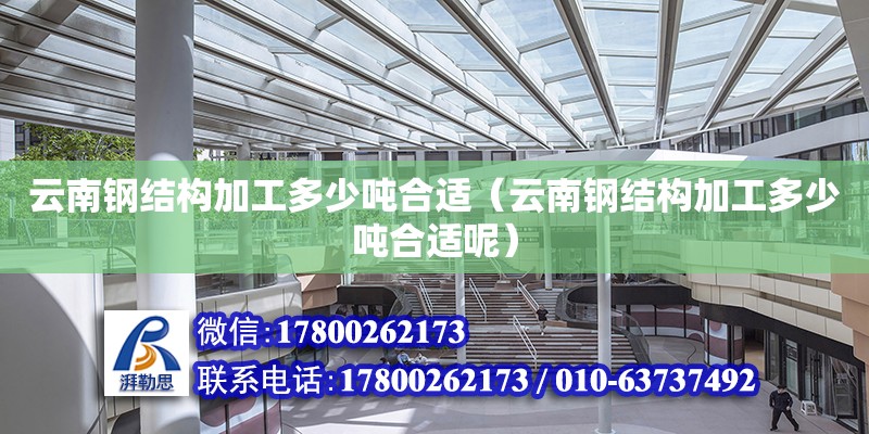 云南钢结构加工多少吨合适（云南钢结构加工多少吨合适呢） 装饰幕墙设计