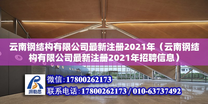 云南钢结构有限公司最新注册2021年（云南钢结构有限公司最新注册2021年招聘信息） 北京网架设计