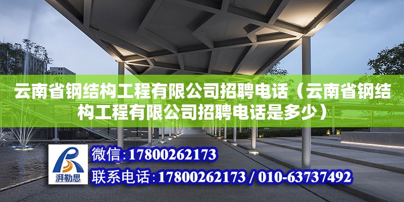 云南省钢结构工程有限公司招聘电话（云南省钢结构工程有限公司招聘电话是多少）