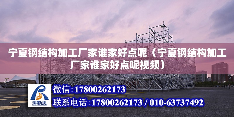 宁夏钢结构加工厂家谁家好点呢（宁夏钢结构加工厂家谁家好点呢视频）