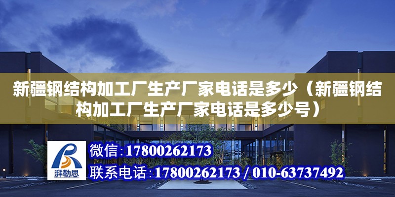 新疆钢结构加工厂生产厂家电话是多少（新疆钢结构加工厂生产厂家电话是多少号）