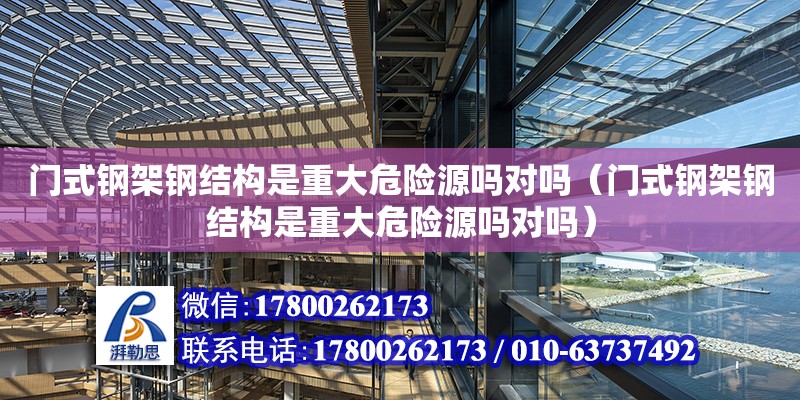 门式钢架钢结构是重大危险源吗对吗（门式钢架钢结构是重大危险源吗对吗）