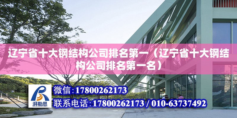 辽宁省十大钢结构公司排名第一（辽宁省十大钢结构公司排名第一名）