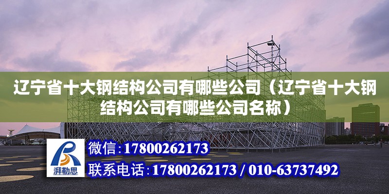 辽宁省十大钢结构公司有哪些公司（辽宁省十大钢结构公司有哪些公司名称） 钢结构异形设计