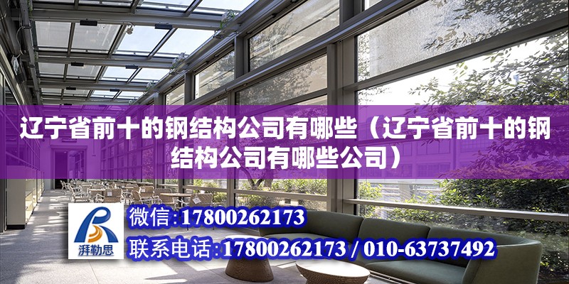 辽宁省前十的钢结构公司有哪些（辽宁省前十的钢结构公司有哪些公司） 钢结构钢结构停车场施工