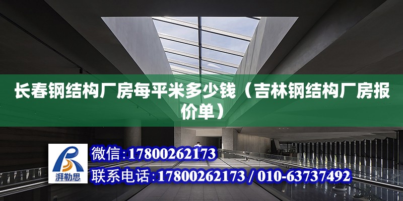 长春钢结构厂房每平米多少钱（吉林钢结构厂房报价单）