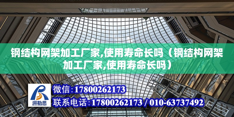 钢结构网架加工厂家,使用寿命长吗（钢结构网架加工厂家,使用寿命长吗）