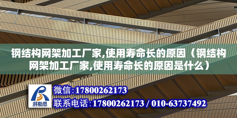 钢结构网架加工厂家,使用寿命长的原因（钢结构网架加工厂家,使用寿命长的原因是什么）